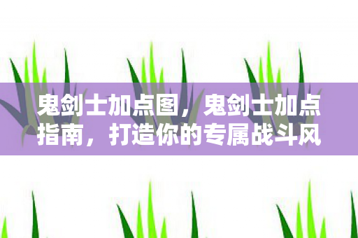 鬼剑士加点图,鬼剑士加点指南,打造你的专属战斗风格 鬼剑士加点图,鬼剑士加点指南,打造你的专属战斗风格
