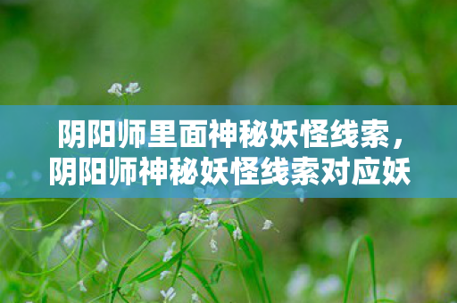 阴阳师里面神秘妖怪线索,阴阳师神秘妖怪线索对应妖怪关卡大全 阴阳师里面神秘妖怪线索,阴阳师神秘妖怪线索对应妖怪关卡大全