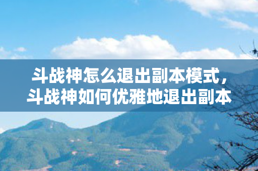 斗战神怎么退出副本模式,斗战神如何优雅地退出副本 斗战神怎么退出副本模式,斗战神如何优雅地退出副本