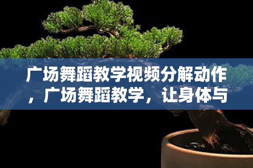 广场舞蹈教学视频分解动作,广场舞蹈教学,让身体与心灵共舞的艺术 广场舞蹈教学视频分解动作,广场舞蹈教学,让身体与心灵共舞的艺术