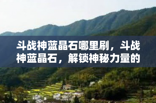 斗战神蓝晶石哪里刷,斗战神蓝晶石,解锁神秘力量的传奇宝石 斗战神蓝晶石哪里刷,斗战神蓝晶石,解锁神秘力量的传奇宝石