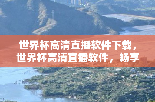 世界杯高清直播软件下载，世界杯高清直播软件，畅享赛事，不容错过！