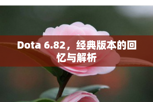 Dota 6.82，经典版本的回忆与解析