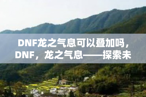 DNF龙之气息可以叠加吗，DNF，龙之气息——探索未知世界的神秘力量