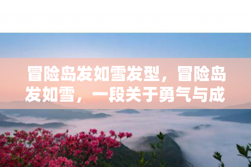 冒险岛发如雪发型，冒险岛发如雪，一段关于勇气与成长的传奇故事