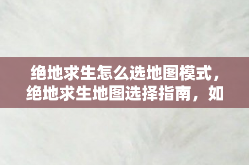 绝地求生怎么选地图模式,绝地求生地图选择指南,如何在多样化的战场中取得优势 绝地求生怎么选地图模式,绝地求生地图选择指南,如何在多样化的战场中取得优势