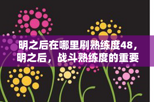 明之后在哪里刷熟练度48，明之后，战斗熟练度的重要性与提升策略