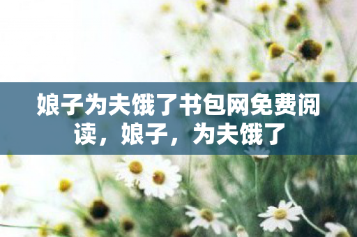 娘子为夫饿了书包网免费阅读，娘子，为夫饿了