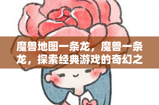 魔兽地图一条龙，魔兽一条龙，探索经典游戏的奇幻之旅