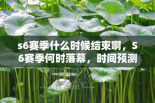 s6赛季什么时候结束啊,S6赛季何时落幕,时间预测与赛季总结 s6赛季什么时候结束啊,S6赛季何时落幕,时间预测与赛季总结