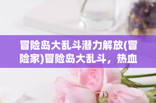 冒险岛大乱斗潜力解放(冒险家)冒险岛大乱斗，热血战斗的狂欢盛宴