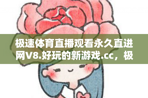 极速体育直播观看永久直进网V8.好玩的新游戏.cc,极速体育直播观,畅享体育赛事的绝佳选择 极速体育直播观看永久直进网V8.好玩的新游戏.cc,极速体育直播观,畅享体育赛事的绝佳选择