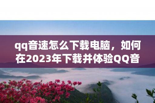 qq音速怎么下载电脑,如何在2023年下载并体验QQ音速 qq音速怎么下载电脑,如何在2023年下载并体验QQ音速