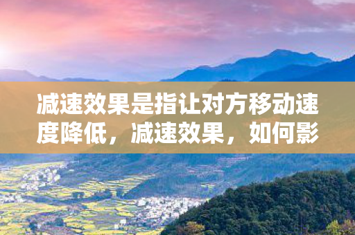 减速效果是指让对方移动速度降低,减速效果,如何影响游戏平衡与玩家体验 减速效果是指让对方移动速度降低,减速效果,如何影响游戏平衡与玩家体验