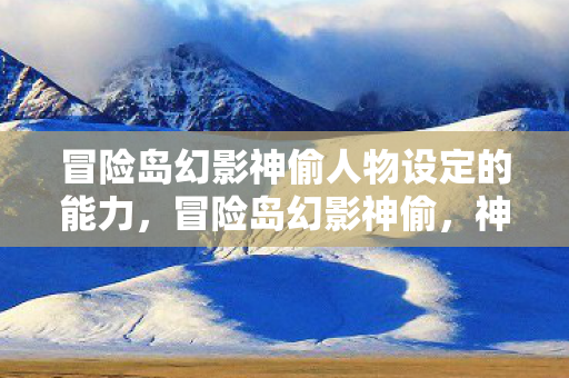 冒险岛幻影神偷人物设定的能力，冒险岛幻影神偷，神秘宝藏与未知冒险的交织