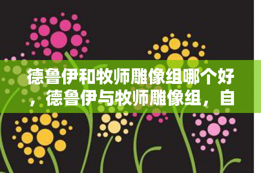 德鲁伊和牧师雕像组哪个好，德鲁伊与牧师雕像组，自然与神圣的和解