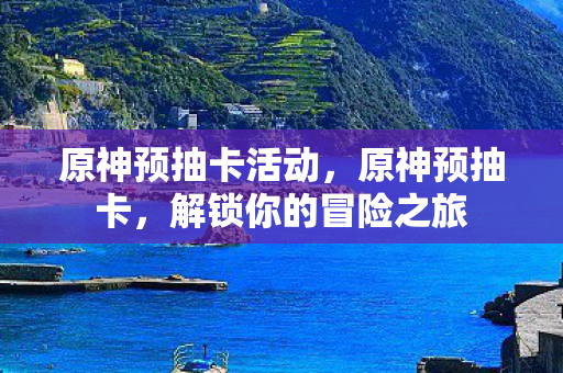 原神预抽卡活动,原神预抽卡,解锁你的冒险之旅 原神预抽卡活动,原神预抽卡,解锁你的冒险之旅
