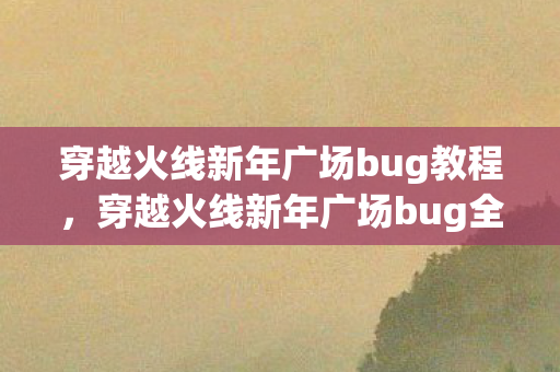 穿越火线新年广场bug教程，穿越火线新年广场bug全解析，从发现到解决