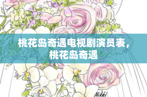 桃花岛奇遇电视剧演员表,桃花岛奇遇 桃花岛奇遇电视剧演员表,桃花岛奇遇