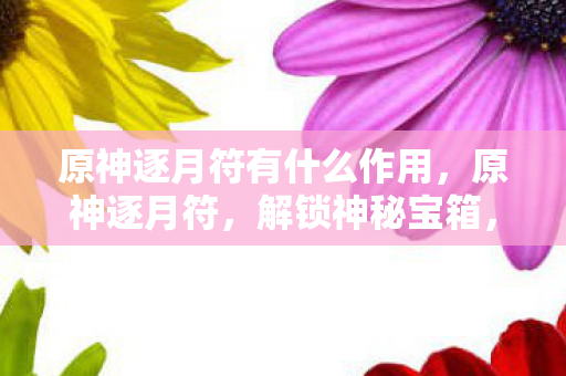 原神逐月符有什么作用,原神逐月符,解锁神秘宝箱,探索世界的钥匙 原神逐月符有什么作用,原神逐月符,解锁神秘宝箱,探索世界的钥匙