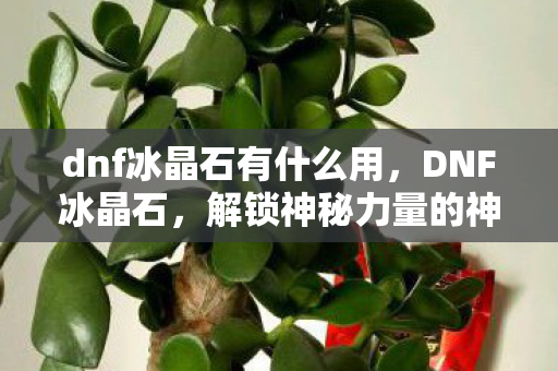 dnf冰晶石有什么用，DNF冰晶石，解锁神秘力量的神秘宝石