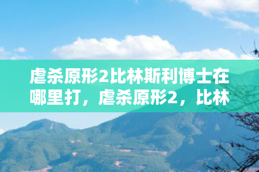 虐杀原形2比林斯利博士在哪里打，虐杀原形2，比林斯利博士的隐秘行踪