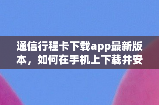 通信行程卡下载app最新版本,如何在手机上下载并安装通信行程卡App 通信行程卡下载app最新版本,如何在手机上下载并安装通信行程卡App