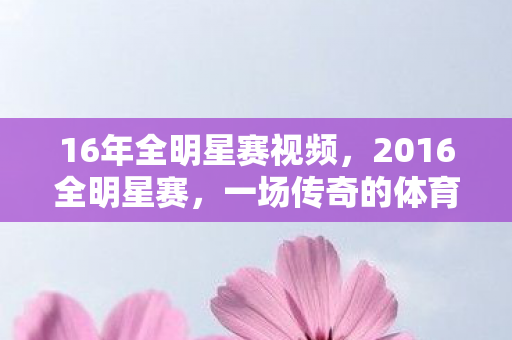 16年全明星赛视频,2016全明星赛,一场传奇的体育盛宴 16年全明星赛视频,2016全明星赛,一场传奇的体育盛宴