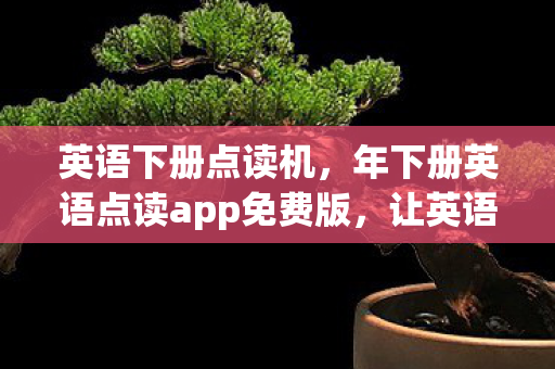 英语下册点读机，年下册英语点读app免费版，让英语学习更轻松