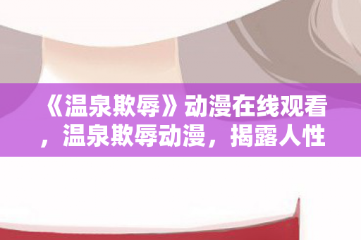 《温泉欺辱》动漫在线观看，温泉欺辱动漫，揭露人性阴暗面的深刻之作