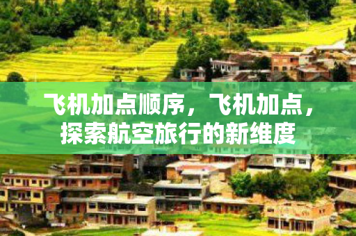 飞机加点顺序,飞机加点,探索航空旅行的新维度 飞机加点顺序,飞机加点,探索航空旅行的新维度