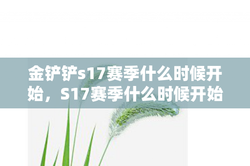 金铲铲s17赛季什么时候开始,S17赛季什么时候开始?详解王者荣耀新赛季时间 金铲铲s17赛季什么时候开始,S17赛季什么时候开始?详解王者荣耀新赛季时间