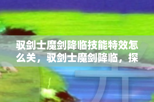 驭剑士魔剑降临技能特效怎么关,驭剑士魔剑降临,探索古老剑术与神秘力量的交汇 驭剑士魔剑降临技能特效怎么关,驭剑士魔剑降临,探索古老剑术与神秘力量的交汇