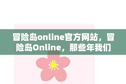 冒险岛online官方网站，冒险岛Online，那些年我们共同闯荡的奇幻世界