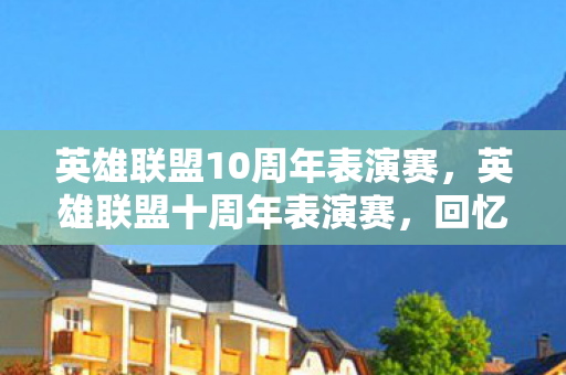 英雄联盟10周年表演赛,英雄联盟十周年表演赛,回忆与未来的碰撞 英雄联盟10周年表演赛,英雄联盟十周年表演赛,回忆与未来的碰撞
