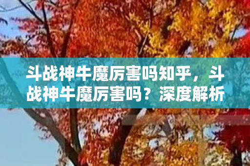 斗战神牛魔厉害吗知乎，斗战神牛魔厉害吗？深度解析牛魔角色强度与玩法