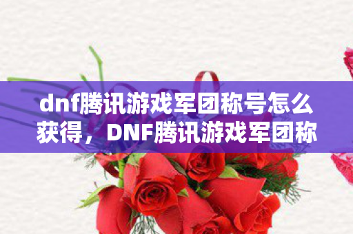 dnf腾讯游戏军团称号怎么获得,DNF腾讯游戏军团称号,荣耀与实力的象征 dnf腾讯游戏军团称号怎么获得,DNF腾讯游戏军团称号,荣耀与实力的象征