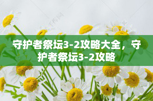 守护者祭坛3-2攻略大全，守护者祭坛3-2攻略