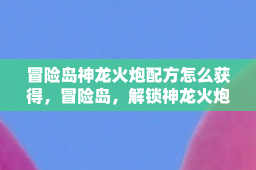 冒险岛神龙火炮配方怎么获得，冒险岛，解锁神龙火炮的神秘配方