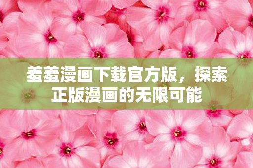 羞羞漫画下载官方版，探索正版漫画的无限可能