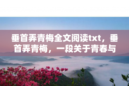 垂首弄青梅全文阅读txt,垂首弄青梅,一段关于青春与成长的故事 垂首弄青梅全文阅读txt,垂首弄青梅,一段关于青春与成长的故事