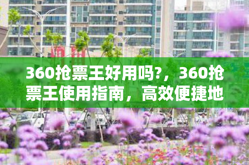 360抢票王好用吗?，360抢票王使用指南，高效便捷地抢票攻略