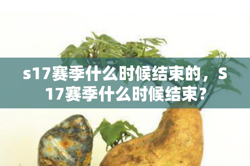 s17赛季什么时候结束的,S17赛季什么时候结束? s17赛季什么时候结束的,S17赛季什么时候结束?