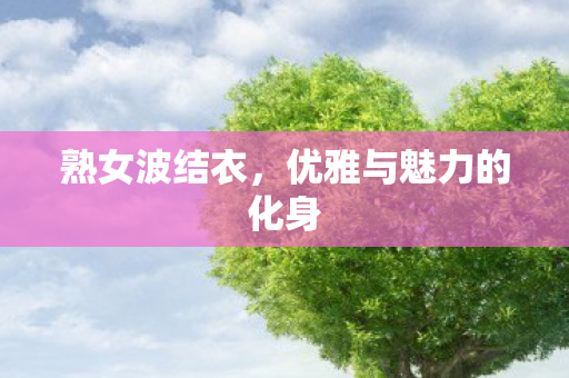 熟女波结衣，优雅与魅力的化身