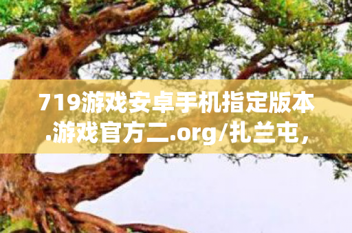 719游戏安卓手机指定版本.游戏官方二.org/扎兰屯，719游戏，探索未知，挑战极限