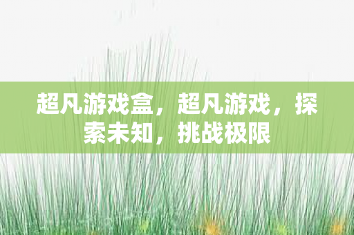 超凡游戏盒，超凡游戏，探索未知，挑战极限