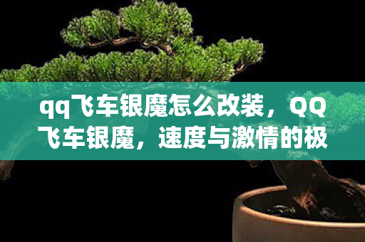 qq飞车银魔怎么改装，QQ飞车银魔，速度与激情的极致演绎
