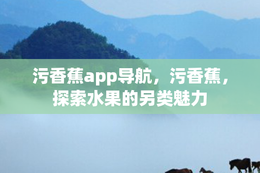 污香蕉app导航,污香蕉,探索水果的另类魅力 污香蕉app导航,污香蕉,探索水果的另类魅力