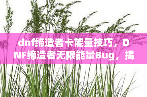 dnf缔造者卡能量技巧，DNF缔造者无限能量Bug，揭秘与应对