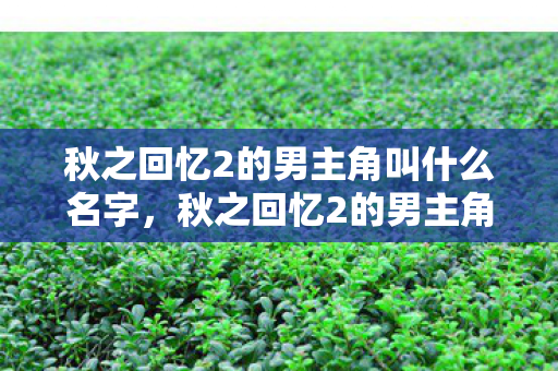 秋之回忆2的男主角叫什么名字,秋之回忆2的男主角,一段青春回忆的男主角 秋之回忆2的男主角叫什么名字,秋之回忆2的男主角,一段青春回忆的男主角